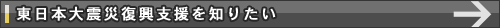 東日本大震災復興支援を知りたい