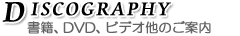 DISCOGRAPHY 書籍、DVD,ビデオ他のご案内